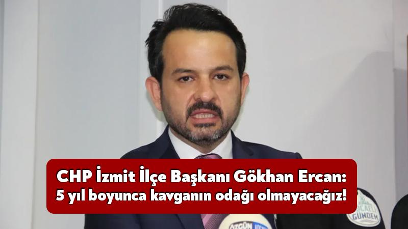 CHP İzmit İlçe Başkanı Gökhan Ercan: 5 yıl boyunca kavganın odağı olmayacağız!