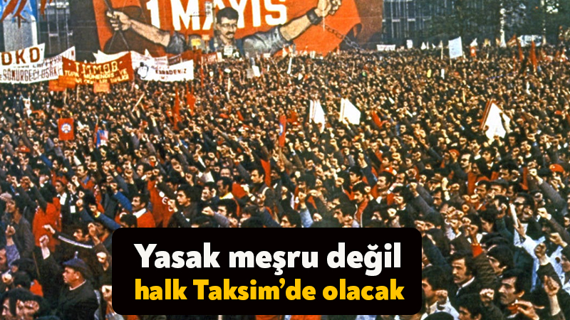 Yasak meşru değil, halk Taksim’de olacak