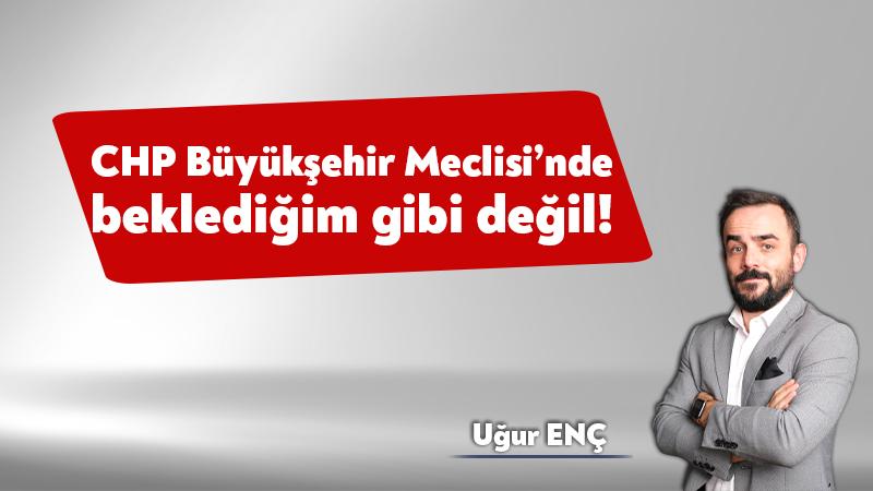 CHP Büyükşehir Meclisi’nde beklediğim gibi değil!