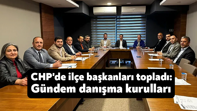 CHP’de ilçe başkanları topladı: Gündem danışma kurulları