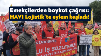 McDonolds’ın lojistik işini yürüten Almanya merkezli HAVI Lojistik’in sendikalara karşı