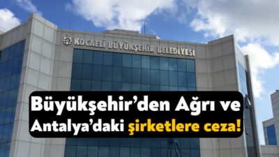 Kocaeli Büyükşehir Belediyesi, Antalya ve Ağrı’da faaliyet gösteren şirketlere ceza