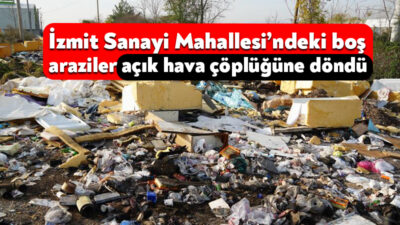 İzmit Sanayi Mahallesi boş arazileri evsel atıkalar ve hurdalarla doldu.