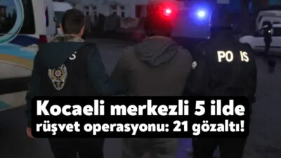 Kocaeli merkezli 5 ilde düzenlenen rüşvet operasyonunda 21 kişi gözaltına