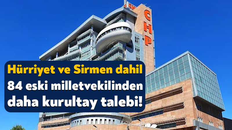 CHP’de Hürriyet ve Sirmen dahil 84 eski vekilden daha kurultay talebi! CHP’nin 38. Olağan Kurultayı’na dair mutlak butlan kararı sonrasında bugün