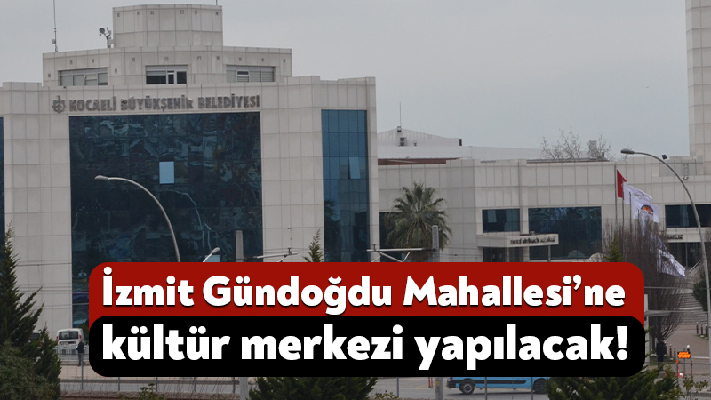 Kocaeli Büyükşehir Belediyesi, İzmit’in Gündoğdu Mahallesi’ne kültür merkezi yapmak için