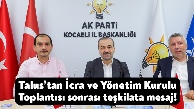 Şahin Talus’tan İcra ve Yönetim Kurulu Toplantısı sonrası teşkilata mesaj! Ak Parti Kocaeli İl Başkanı Şahin Talus, Ak Parti İl