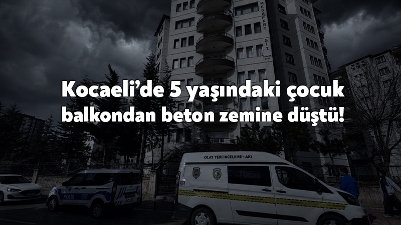 5 yaşındaki çocuk balkondan beton zemine düştü! Karamürsel’de meydana gelen olayda, 5 yaşındaki bir çocuk balkondan beton