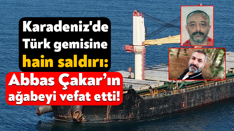 Karadeniz’de Türk gemisine hain saldırı: Abbas Çakar’ıın ağabeyi vefat etti! Karadeniz açıklarındaki “Reyhan Sarı” isimli Türk bayraklı kuru yük gemisine