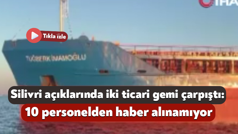 Silivri açıklarında Türk bayraklı iki ticari geminin çarpışması sonucu meydana
